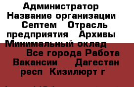 Администратор › Название организации ­ Септем › Отрасль предприятия ­ Архивы › Минимальный оклад ­ 25 000 - Все города Работа » Вакансии   . Дагестан респ.,Кизилюрт г.